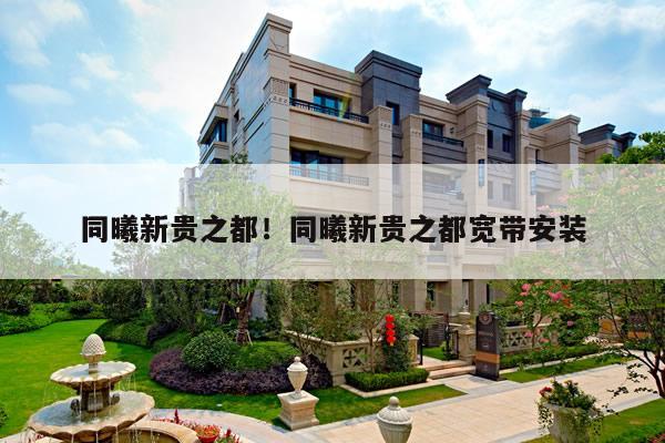 同曦新贵之都!同曦新贵之都宽带安装
